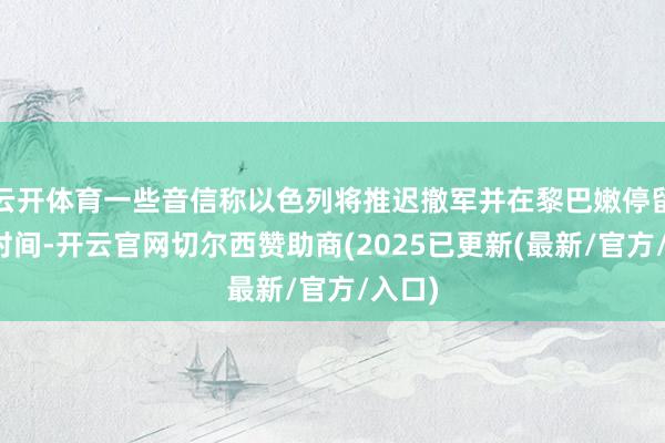 云开体育一些音信称以色列将推迟撤军并在黎巴嫩停留更长时间-开云官网切尔西赞助商(2025已更新(最新/官方/入口)