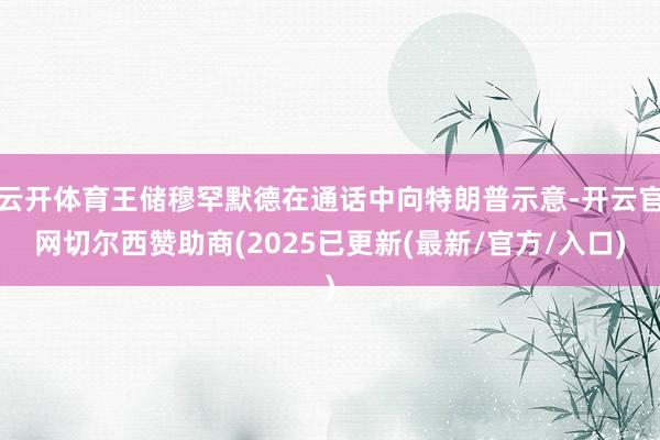 云开体育王储穆罕默德在通话中向特朗普示意-开云官网切尔西赞助商(2025已更新(最新/官方/入口)