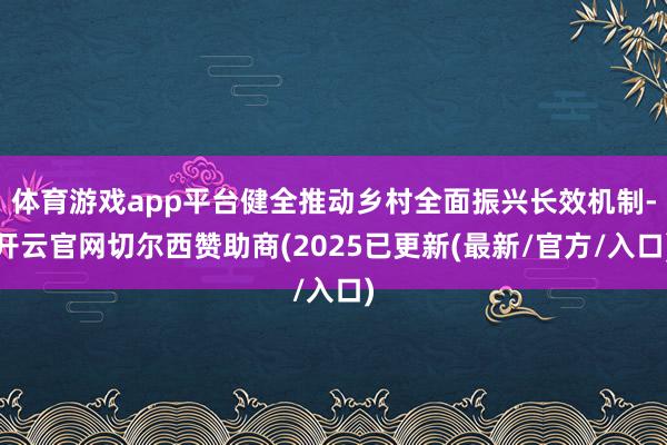 体育游戏app平台健全推动乡村全面振兴长效机制-开云官网切尔西赞助商(2025已更新(最新/官方/入口)