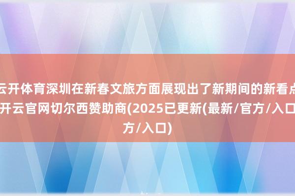 云开体育深圳在新春文旅方面展现出了新期间的新看点-开云官网切尔西赞助商(2025已更新(最新/官方/入口)
