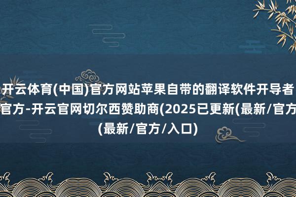 开云体育(中国)官方网站苹果自带的翻译软件开导者为苹果官方-开云官网切尔西赞助商(2025已更新(最新/官方/入口)