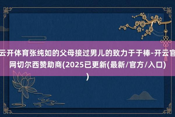 云开体育张纯如的父母接过男儿的致力于于棒-开云官网切尔西赞助商(2025已更新(最新/官方/入口)