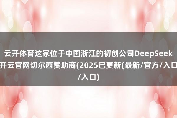 云开体育这家位于中国浙江的初创公司DeepSeek-开云官网切尔西赞助商(2025已更新(最新/官方/入口)