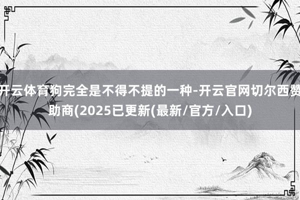 开云体育狗完全是不得不提的一种-开云官网切尔西赞助商(2025已更新(最新/官方/入口)