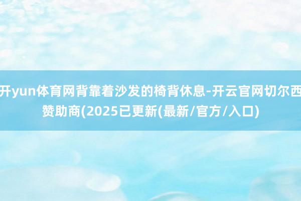 开yun体育网背靠着沙发的椅背休息-开云官网切尔西赞助商(2025已更新(最新/官方/入口)