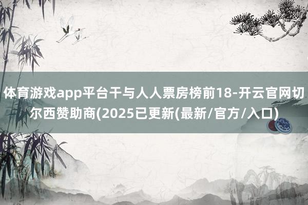 体育游戏app平台干与人人票房榜前18-开云官网切尔西赞助商(2025已更新(最新/官方/入口)