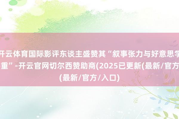开云体育国际影评东谈主盛赞其“叙事张力与好意思学翻新并重”-开云官网切尔西赞助商(2025已更新(最新/官方/入口)