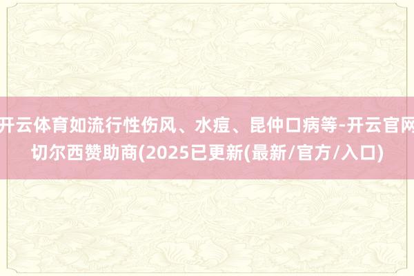 开云体育如流行性伤风、水痘、昆仲口病等-开云官网切尔西赞助商(2025已更新(最新/官方/入口)