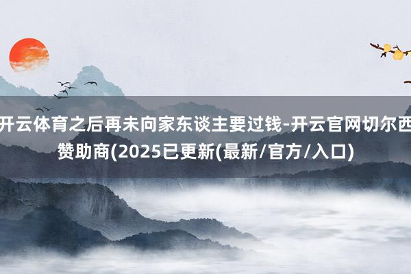 开云体育之后再未向家东谈主要过钱-开云官网切尔西赞助商(2025已更新(最新/官方/入口)