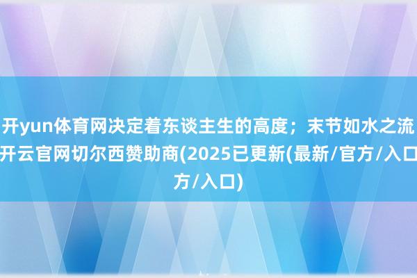 开yun体育网决定着东谈主生的高度；末节如水之流-开云官网切尔西赞助商(2025已更新(最新/官方/入口)