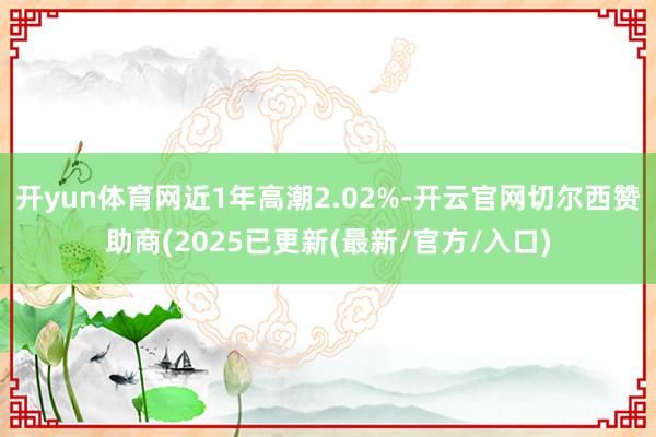 开yun体育网近1年高潮2.02%-开云官网切尔西赞助商(2025已更新(最新/官方/入口)