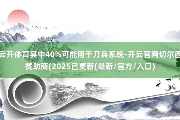 云开体育其中40%可能用于刀兵系统-开云官网切尔西赞助商(2025已更新(最新/官方/入口)