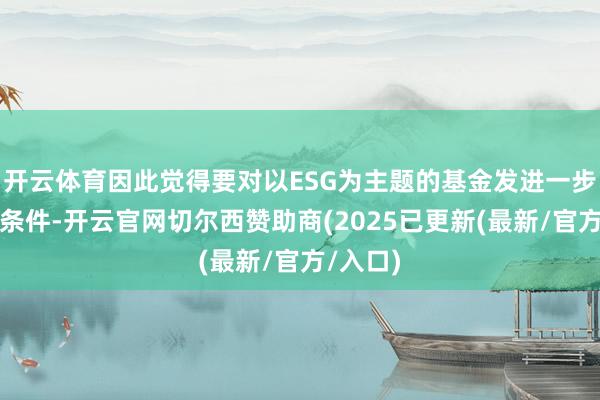 开云体育因此觉得要对以ESG为主题的基金发进一步教唆及条件-开云官网切尔西赞助商(2025已更新(最新/官方/入口)