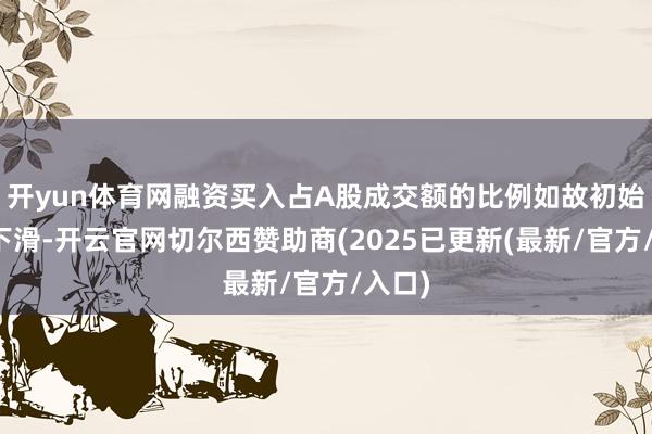 开yun体育网融资买入占A股成交额的比例如故初始大幅下滑-开云官网切尔西赞助商(2025已更新(最新/官方/入口)