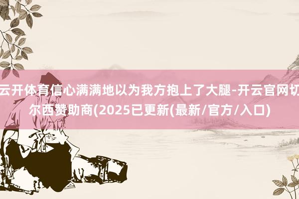 云开体育信心满满地以为我方抱上了大腿-开云官网切尔西赞助商(2025已更新(最新/官方/入口)