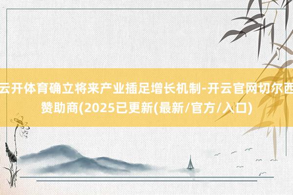 云开体育确立将来产业插足增长机制-开云官网切尔西赞助商(2025已更新(最新/官方/入口)
