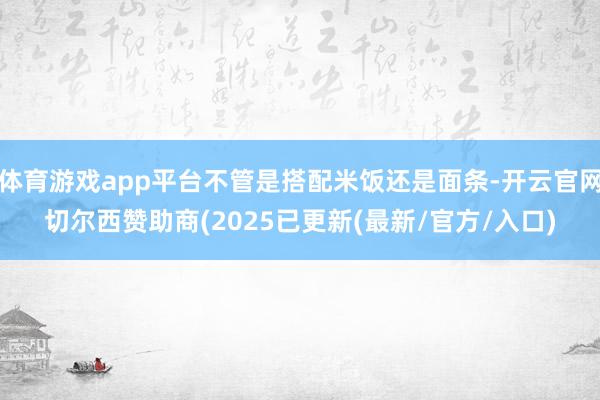 体育游戏app平台不管是搭配米饭还是面条-开云官网切尔西赞助商(2025已更新(最新/官方/入口)