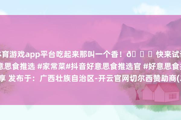 体育游戏app平台吃起来那叫一个香！😎快来试试吧！#锅烧豆腐 #好意思食推选 #家常菜#抖音好意思食推选官 #好意思食共享 发布于：广西壮族自治区-开云官网切尔西赞助商(2025已更新(最新/官方/入口)