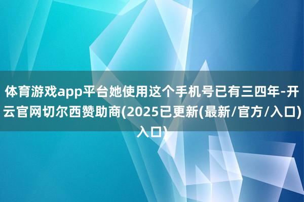 体育游戏app平台她使用这个手机号已有三四年-开云官网切尔西赞助商(2025已更新(最新/官方/入口)
