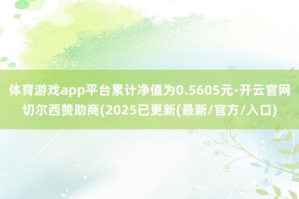 体育游戏app平台累计净值为0.5605元-开云官网切尔西赞助商(2025已更新(最新/官方/入口)