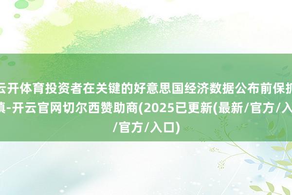 云开体育投资者在关键的好意思国经济数据公布前保抓严慎-开云官网切尔西赞助商(2025已更新(最新/官方/入口)