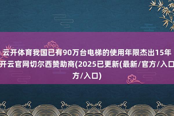 云开体育我国已有90万台电梯的使用年限杰出15年-开云官网切尔西赞助商(2025已更新(最新/官方/入口)