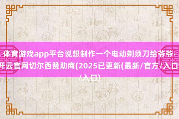 体育游戏app平台说想制作一个电动剃须刀给爷爷-开云官网切尔西赞助商(2025已更新(最新/官方/入口)
