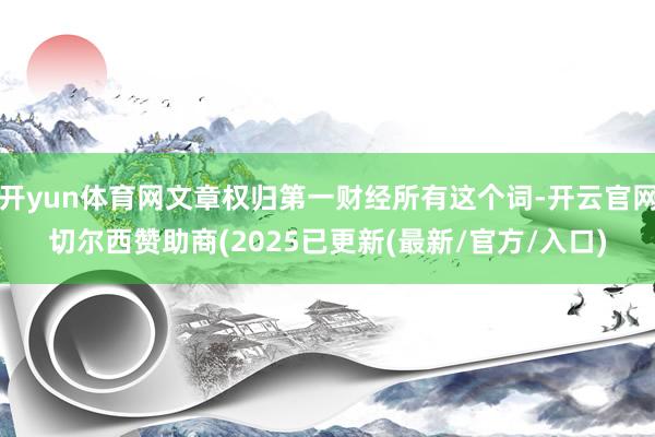 开yun体育网文章权归第一财经所有这个词-开云官网切尔西赞助商(2025已更新(最新/官方/入口)