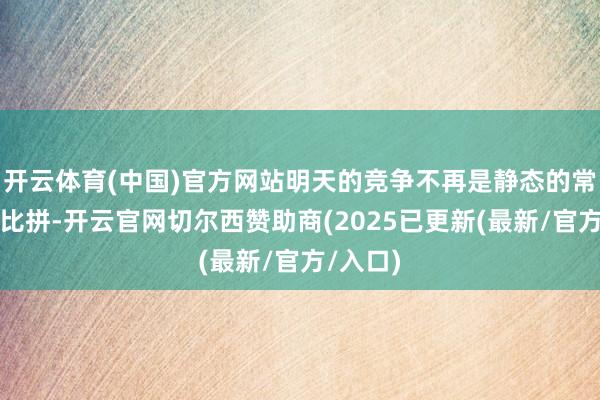 开云体育(中国)官方网站明天的竞争不再是静态的常识储备比拼-开云官网切尔西赞助商(2025已更新(最新/官方/入口)