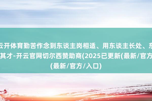 云开体育勤苦作念到东谈主岗相适、用东谈主长处、东谈主尽其才-开云官网切尔西赞助商(2025已更新(最新/官方/入口)