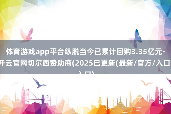 体育游戏app平台纵脱当今已累计回购3.35亿元-开云官网切尔西赞助商(2025已更新(最新/官方/入口)