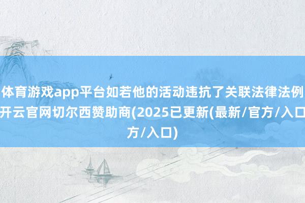 体育游戏app平台如若他的活动违抗了关联法律法例-开云官网切尔西赞助商(2025已更新(最新/官方/入口)