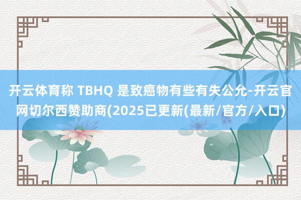 开云体育称 TBHQ 是致癌物有些有失公允-开云官网切尔西赞助商(2025已更新(最新/官方/入口)