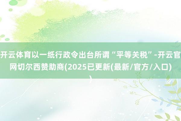 开云体育以一纸行政令出台所谓“平等关税”-开云官网切尔西赞助商(2025已更新(最新/官方/入口)