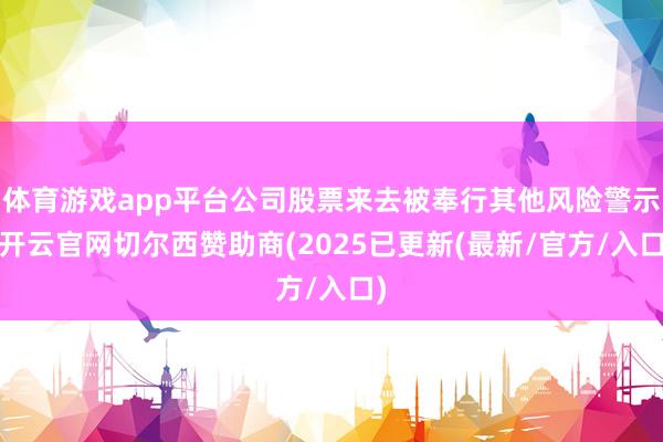 体育游戏app平台公司股票来去被奉行其他风险警示-开云官网切尔西赞助商(2025已更新(最新/官方/入口)