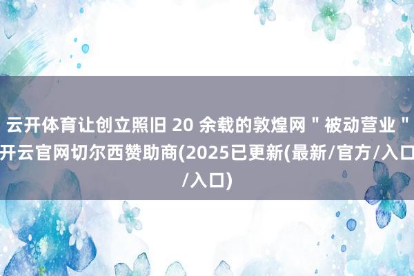 云开体育让创立照旧 20 余载的敦煌网＂被动营业＂-开云官网切尔西赞助商(2025已更新(最新/官方/入口)