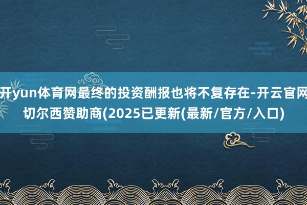开yun体育网最终的投资酬报也将不复存在-开云官网切尔西赞助商(2025已更新(最新/官方/入口)