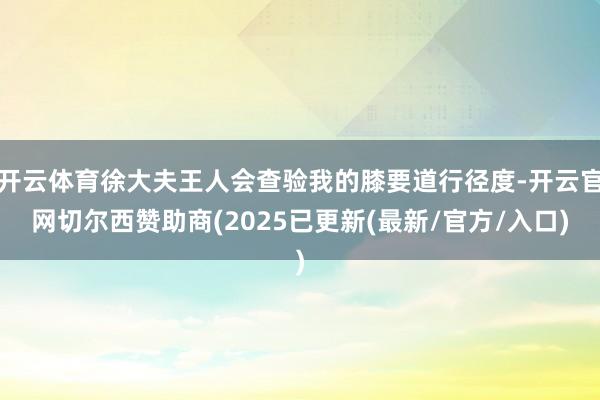开云体育徐大夫王人会查验我的膝要道行径度-开云官网切尔西赞助商(2025已更新(最新/官方/入口)