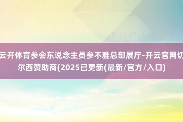 云开体育参会东说念主员参不雅总部展厅-开云官网切尔西赞助商(2025已更新(最新/官方/入口)