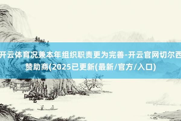 开云体育况兼本年组织职责更为完善-开云官网切尔西赞助商(2025已更新(最新/官方/入口)