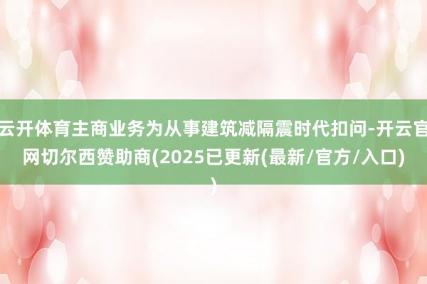 云开体育主商业务为从事建筑减隔震时代扣问-开云官网切尔西赞助商(2025已更新(最新/官方/入口)