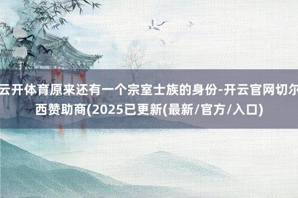 云开体育原来还有一个宗室士族的身份-开云官网切尔西赞助商(2025已更新(最新/官方/入口)