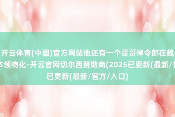 开云体育(中国)官方网站他还有一个哥哥悼令郎在魏国当任职本领物化-开云官网切尔西赞助商(2025已更新(最新/官方/入口)
