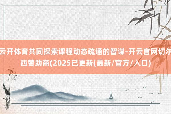 云开体育共同探索课程动态疏通的智谋-开云官网切尔西赞助商(2025已更新(最新/官方/入口)