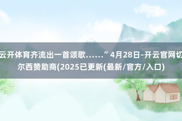 云开体育齐流出一首颂歌……”4月28日-开云官网切尔西赞助商(2025已更新(最新/官方/入口)