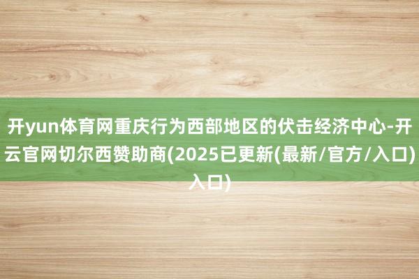 开yun体育网重庆行为西部地区的伏击经济中心-开云官网切尔西赞助商(2025已更新(最新/官方/入口)