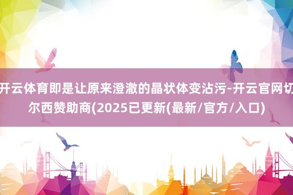 开云体育即是让原来澄澈的晶状体变沾污-开云官网切尔西赞助商(2025已更新(最新/官方/入口)