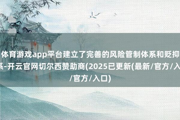 体育游戏app平台建立了完善的风险管制体系和贬抑体系-开云官网切尔西赞助商(2025已更新(最新/官方/入口)