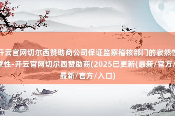 开云官网切尔西赞助商公司保证监察稽核部门的寂然性和巨擘性-开云官网切尔西赞助商(2025已更新(最新/官方/入口)