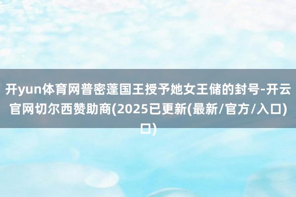开yun体育网普密蓬国王授予她女王储的封号-开云官网切尔西赞助商(2025已更新(最新/官方/入口)